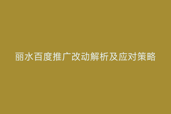 丽水百度推广改动解析及应对策略