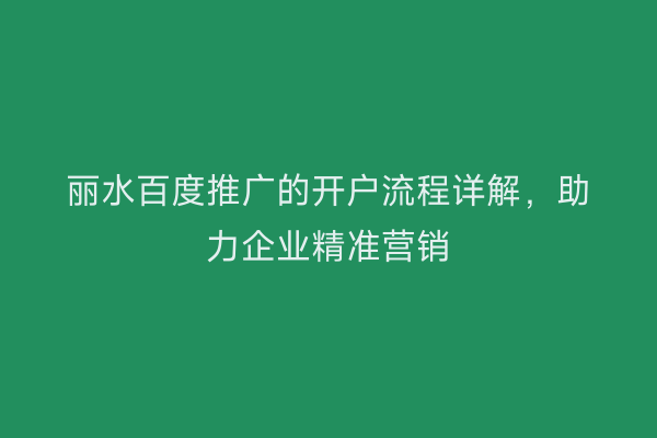 丽水百度推广的开户流程详解,助力企业精准营销