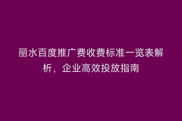丽水百度推广费收费标准一览表解析,企业高效投放指南