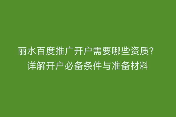 丽水百度推广开户需要哪些资质?详解开户必备条件与准备材料