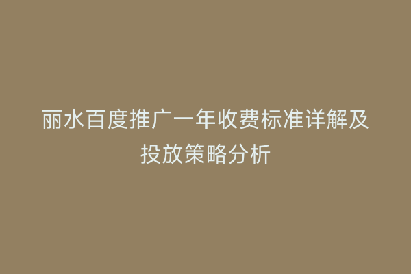 丽水百度推广一年收费标准详解及投放策略分析