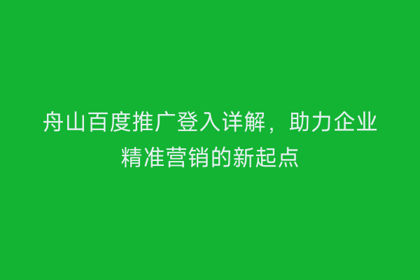 舟山百度推广登入详解，助力企业精准营销的新起点