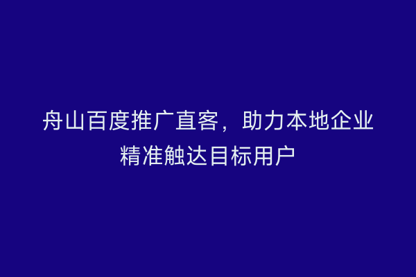 舟山百度推广直客,助力本地企业精准触达目标用户