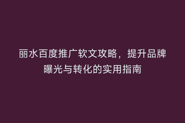 丽水百度推广软文攻略,提升品牌曝光与转化的实用指南