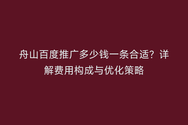 舟山百度推广多少钱一条合适?详解费用构成与优化策略