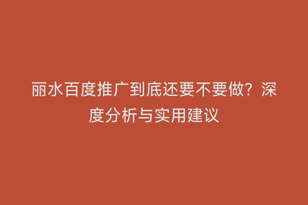 丽水百度推广到底还要不要做？深度分析与实用建议