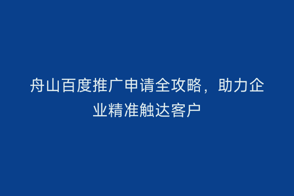 舟山百度推广申请全攻略,助力企业精准触达客户