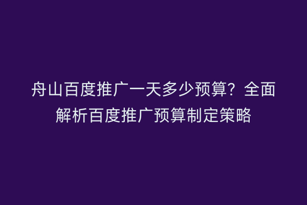舟山百度推广一天多少预算?全面解析百度推广预算制定策略