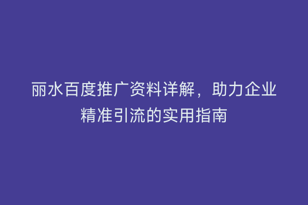 丽水百度推广资料详解,助力企业精准引流的实用指南