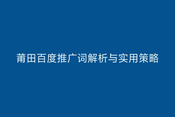 莆田百度推广词解析与实用策略