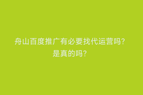 舟山百度推广有必要找代运营吗?是真的吗?