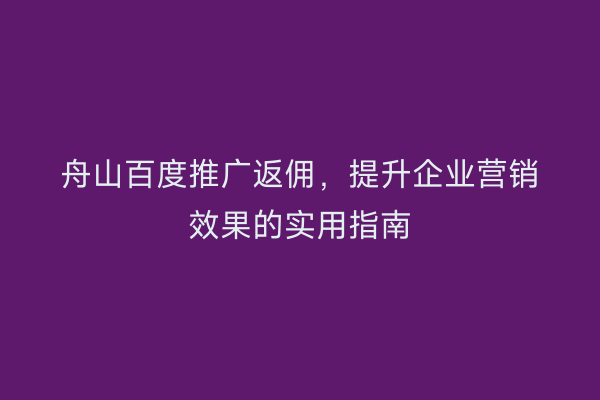 舟山百度推广返佣,提升企业营销效果的实用指南