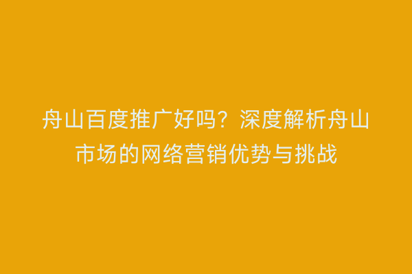 舟山百度推广好吗？深度解析舟山市场的网络营销优势与挑战
