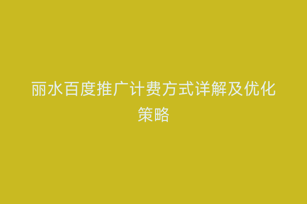 丽水百度推广计费方式详解及优化策略