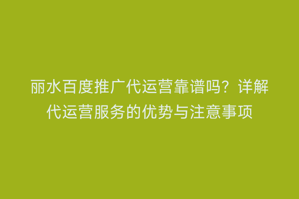 丽水百度推广代运营靠谱吗?详解代运营服务的优势与注意事项