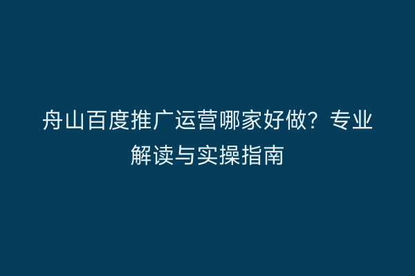 舟山百度推广运营哪家好做?专业解读与实操指南