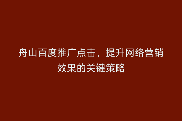 舟山百度推广点击,提升网络营销效果的关键策略