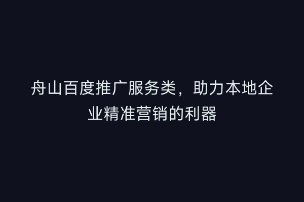 舟山百度推广服务类,助力本地企业精准营销的利器