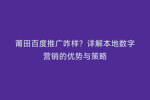 莆田百度推广咋样?详解本地数字营销的优势与策略