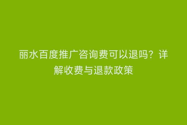 丽水百度推广咨询费可以退吗？详解收费与退款政策