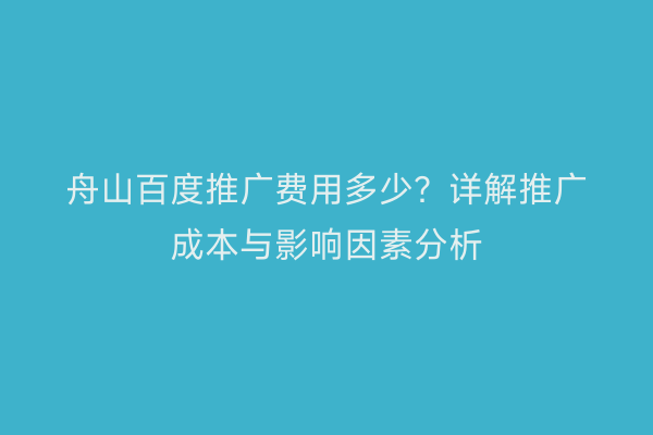舟山百度推广费用多少?详解推广成本与影响因素分析