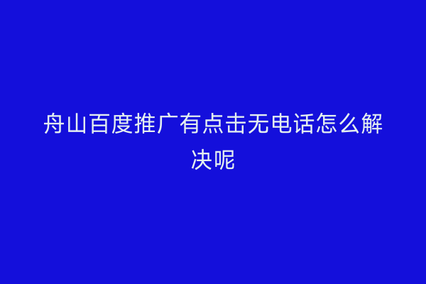 舟山百度推广有点击无电话怎么解决呢