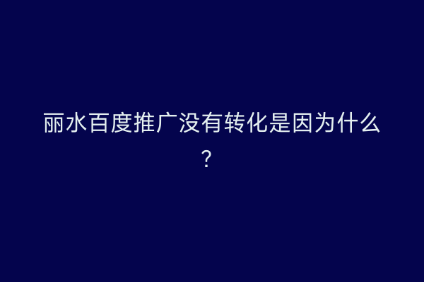 丽水百度推广没有转化是因为什么?