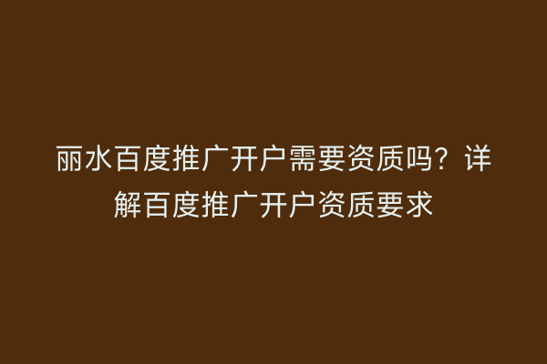 丽水百度推广开户需要资质吗?详解百度推广开户资质要求