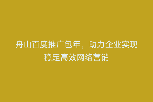 舟山百度推广包年,助力企业实现稳定高效网络营销