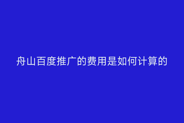 舟山百度推广的费用是如何计算的