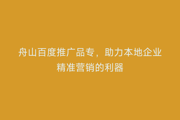 舟山百度推广品专,助力本地企业精准营销的利器