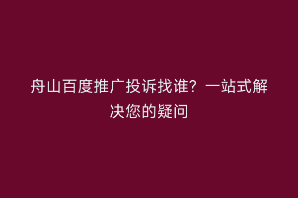 舟山百度推广投诉找谁?一站式解决您的疑问