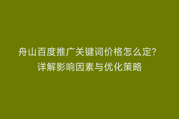 舟山百度推广关键词价格怎么定?详解影响因素与优化策略