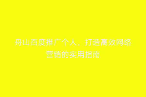 舟山百度推广个人，打造高效网络营销的实用指南