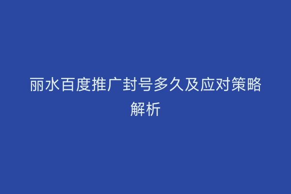 丽水百度推广封号多久及应对策略解析