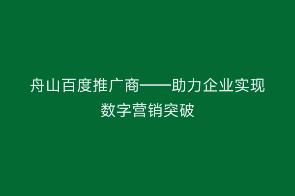 舟山百度推广商——助力企业实现数字营销突破