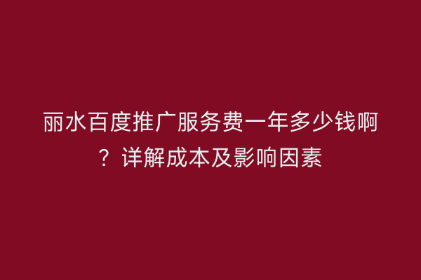 丽水百度推广服务费一年多少钱啊?详解成本及影响因素