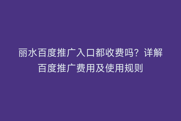 丽水百度推广入口都收费吗?详解百度推广费用及使用规则