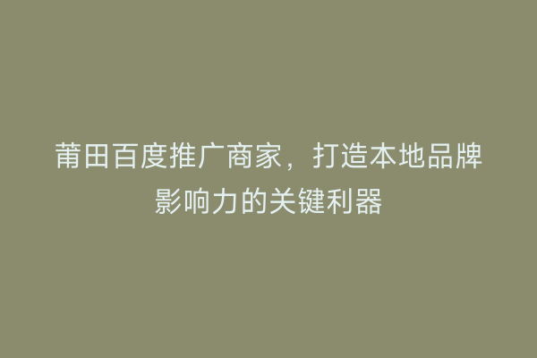 莆田百度推广商家,打造本地品牌影响力的关键利器