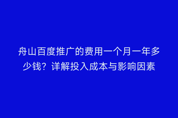 舟山百度推广的费用一个月一年多少钱?详解投入成本与影响因素