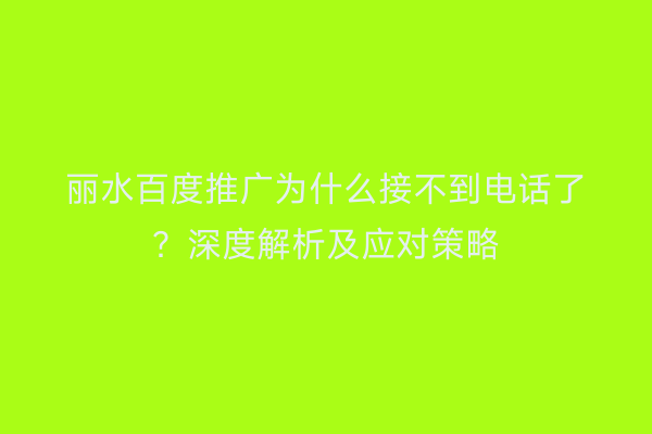 丽水百度推广为什么接不到电话了?深度解析及应对策略