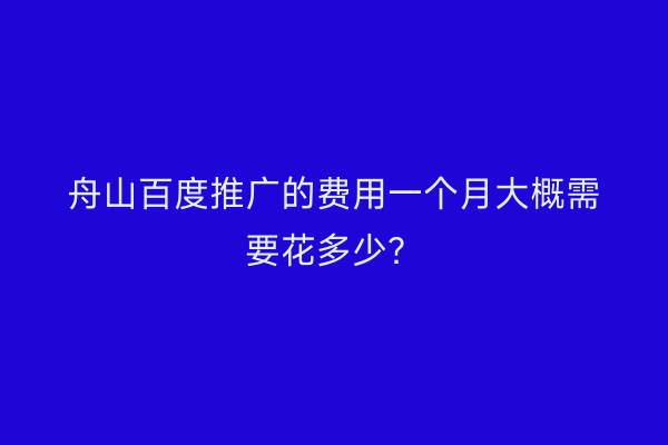舟山百度推广的费用一个月大概需要花多少?