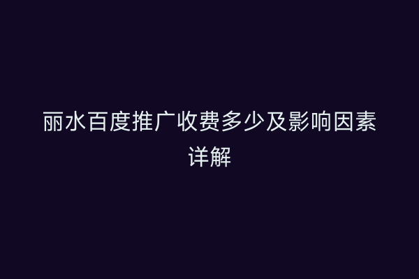 丽水百度推广收费多少及影响因素详解