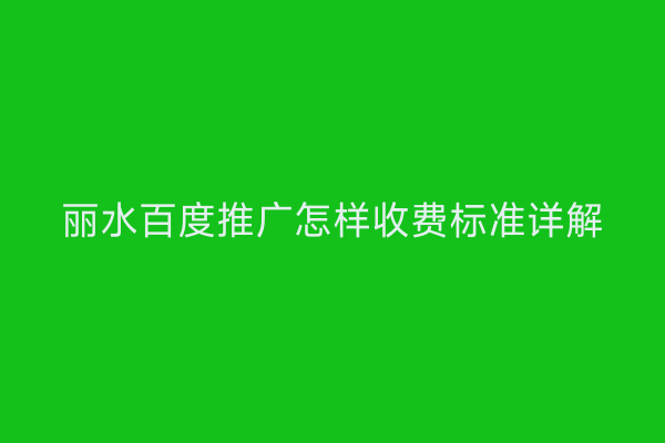 丽水百度推广怎样收费标准详解