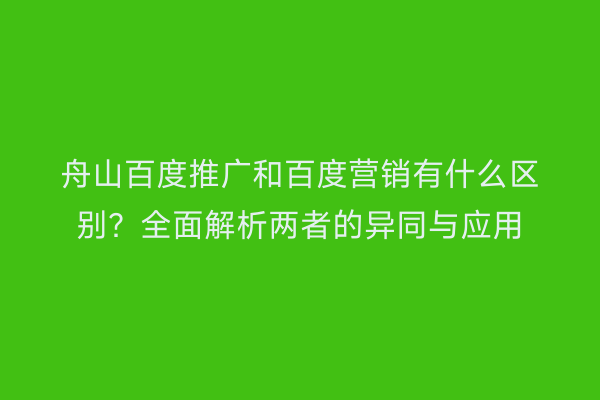 舟山百度推广和百度营销有什么区别?全面解析两者的异同与应用