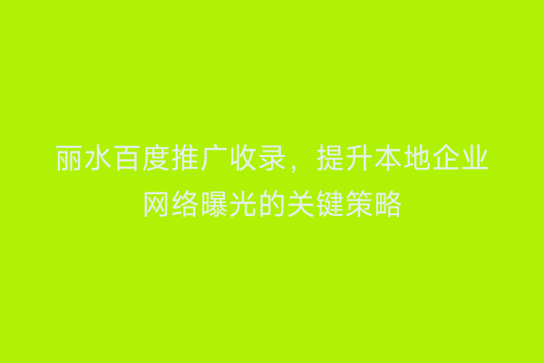 丽水百度推广收录,提升本地企业网络曝光的关键策略