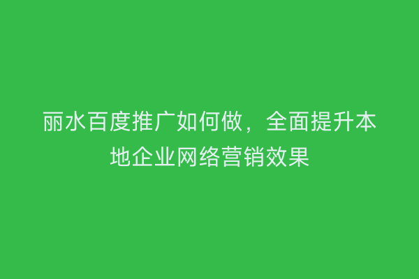 丽水百度推广如何做，全面提升本地企业网络营销效果