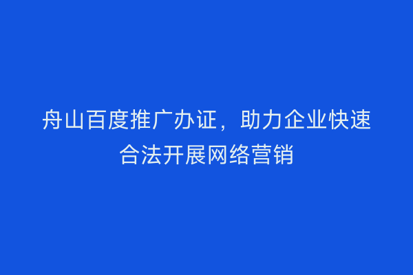 舟山百度推广办证,助力企业快速合法开展网络营销