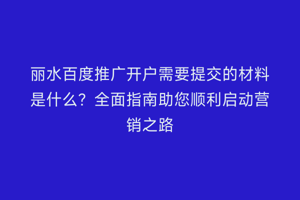 丽水百度推广开户需要提交的材料是什么？全面指南助您顺利启动营销之路