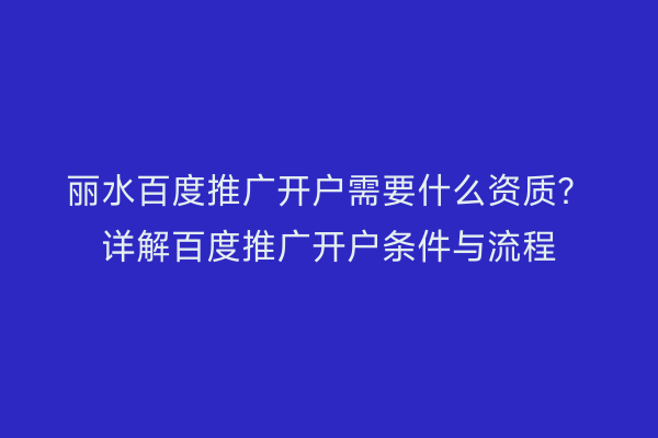 丽水百度推广开户需要什么资质?详解百度推广开户条件与流程